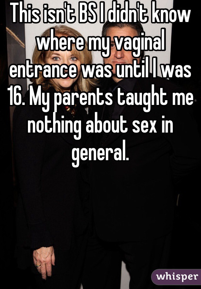 This isn't BS I didn't know where my vaginal entrance was until I was 16. My parents taught me nothing about sex in general.