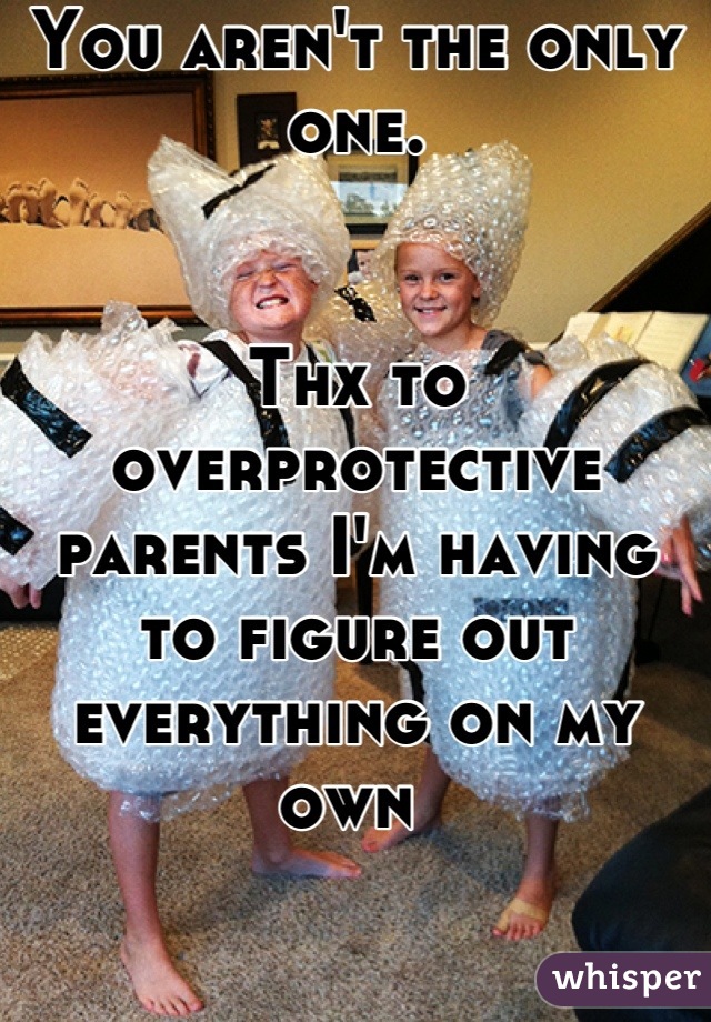 You aren't the only one.


Thx to overprotective parents I'm having to figure out everything on my own 