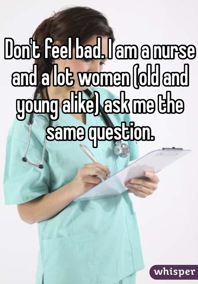 Don't feel bad. I am a nurse and a lot women (old and young alike) ask me the same question. 