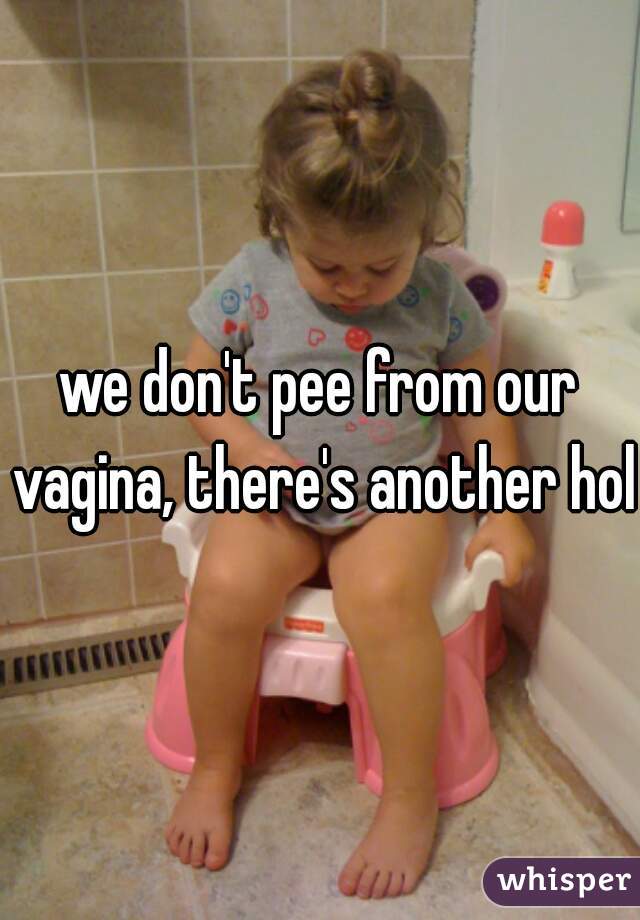 we don't pee from our vagina, there's another hole