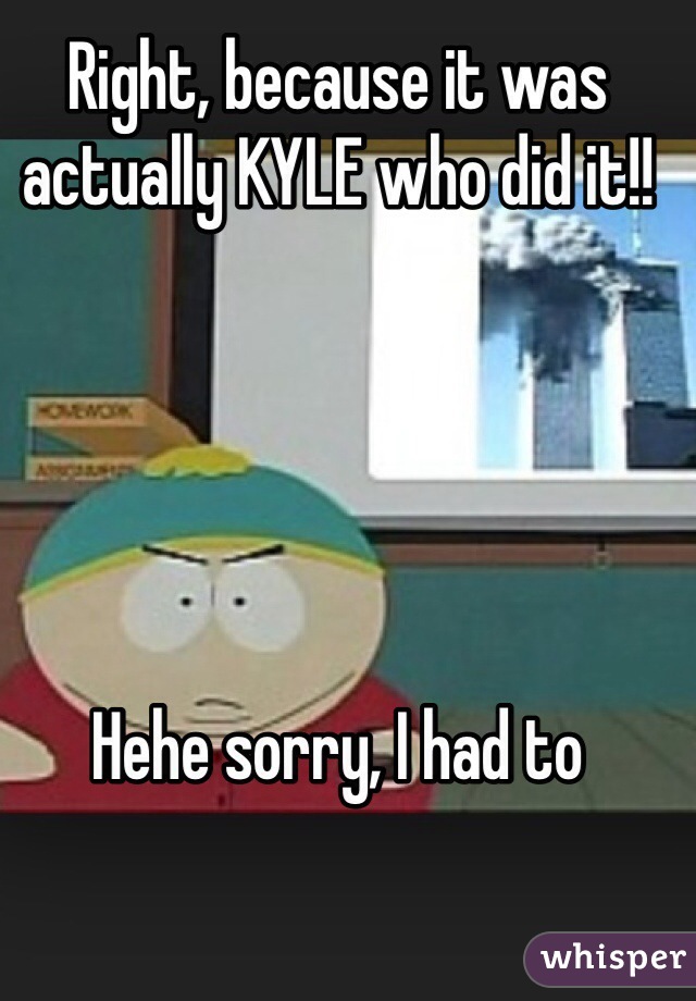 Right, because it was actually KYLE who did it!!





Hehe sorry, I had to 
