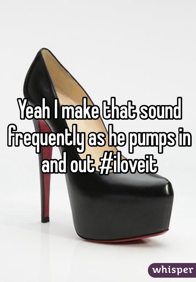 Yeah I make that sound frequently as he pumps in and out #iloveit
