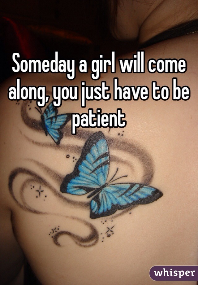 Someday a girl will come along, you just have to be patient