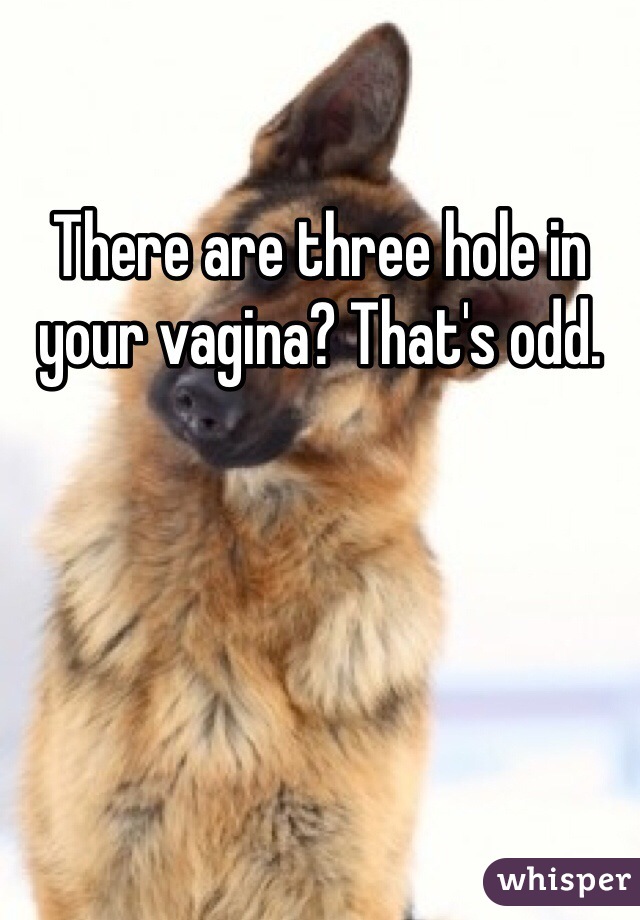 There are three hole in your vagina? That's odd. 