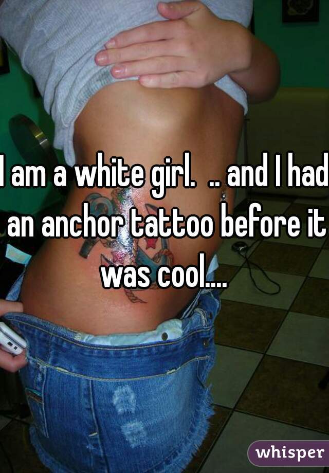 I am a white girl.  .. and I had an anchor tattoo before it was cool.... 