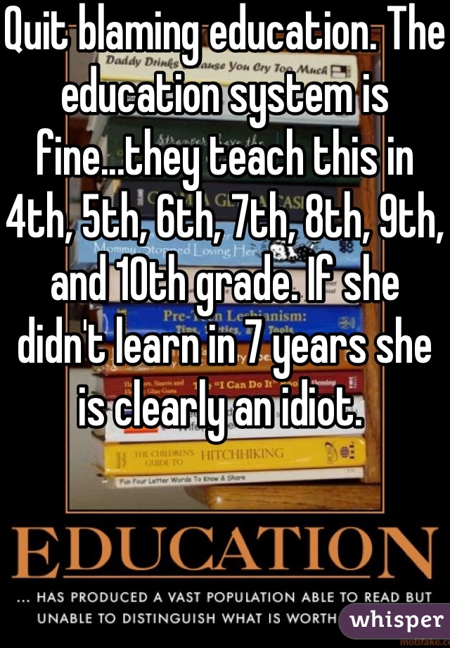 Quit blaming education. The education system is fine...they teach this in 4th, 5th, 6th, 7th, 8th, 9th, and 10th grade. If she didn't learn in 7 years she is clearly an idiot. 