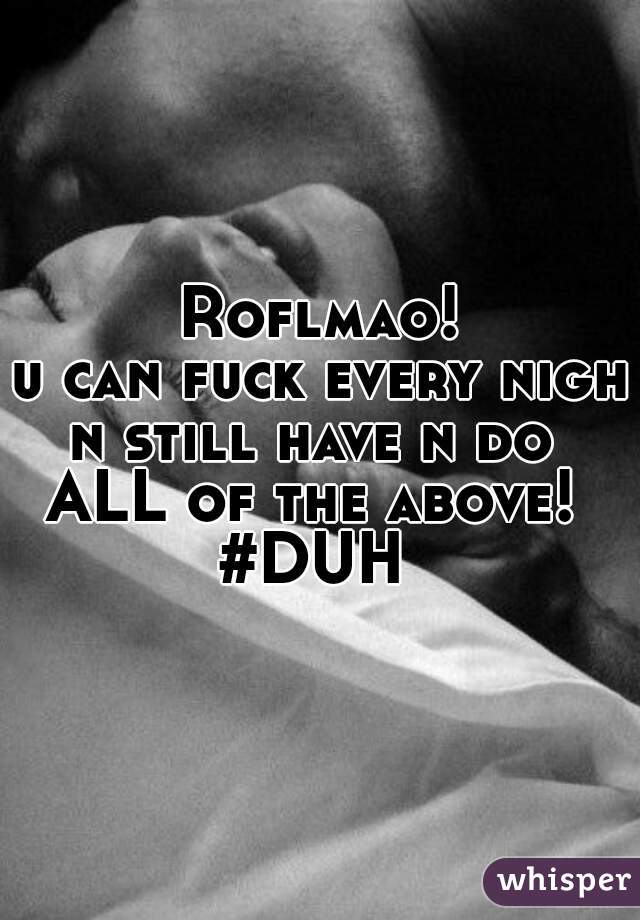 Roflmao! 
u can fuck every night
n still have n do 
ALL of the above! 
#DUH 