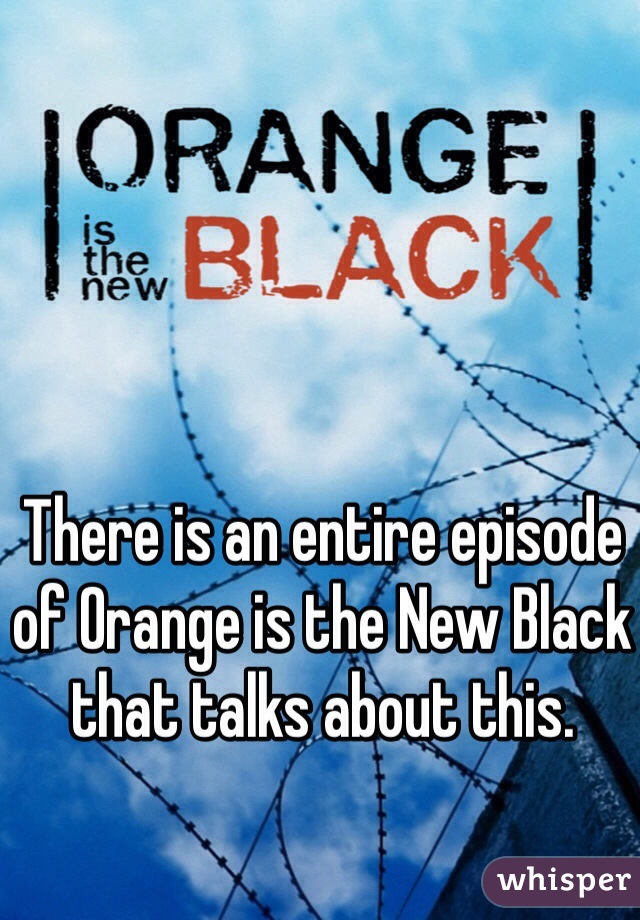 There is an entire episode of Orange is the New Black that talks about this.