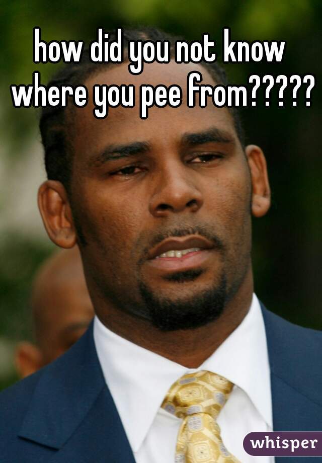 how did you not know where you pee from?????