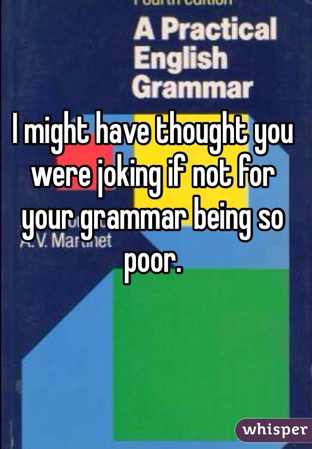 I might have thought you were joking if not for your grammar being so poor. 