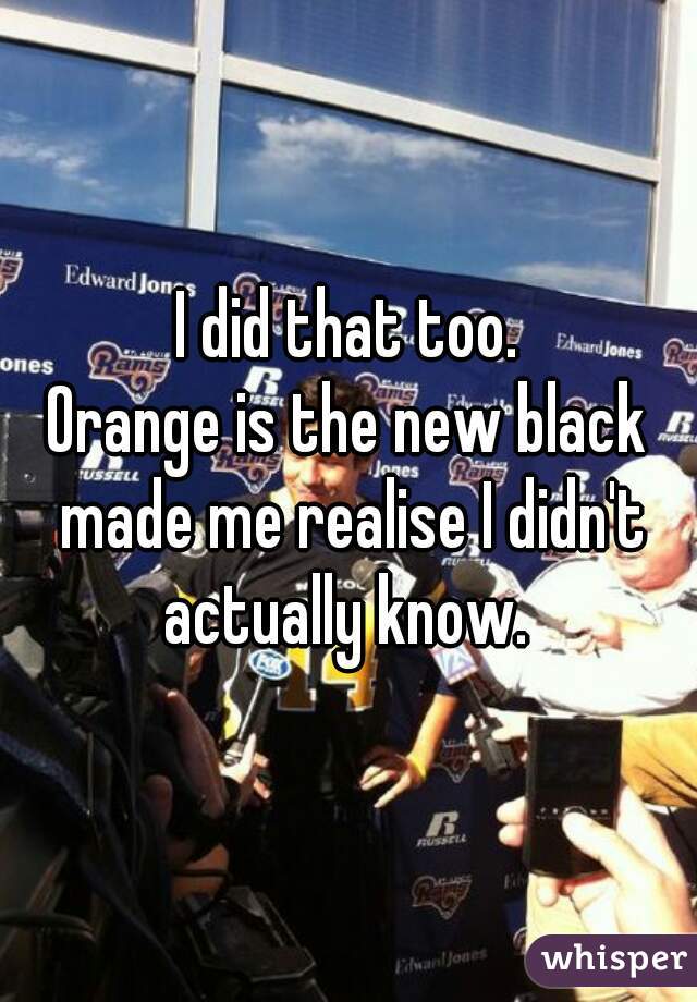 I did that too.
Orange is the new black made me realise I didn't actually know. 