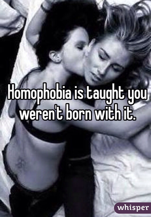 Homophobia is taught you weren't born with it. 
