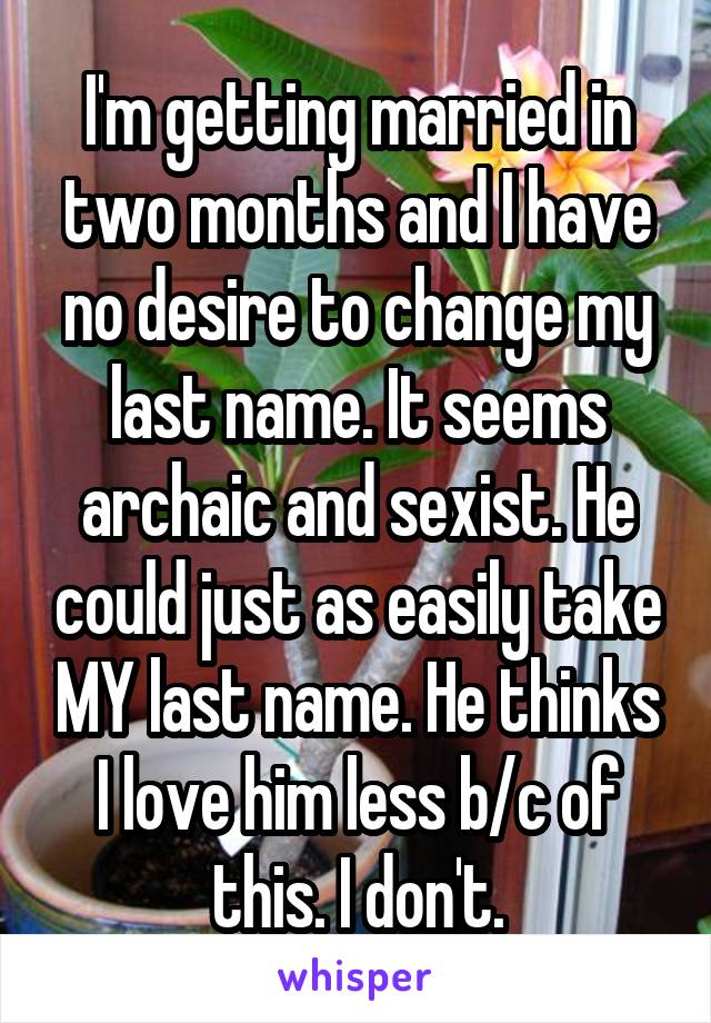 I'm getting married in two months and I have no desire to change my last name. It seems archaic and sexist. He could just as easily take MY last name. He thinks I love him less b/c of this. I don't.