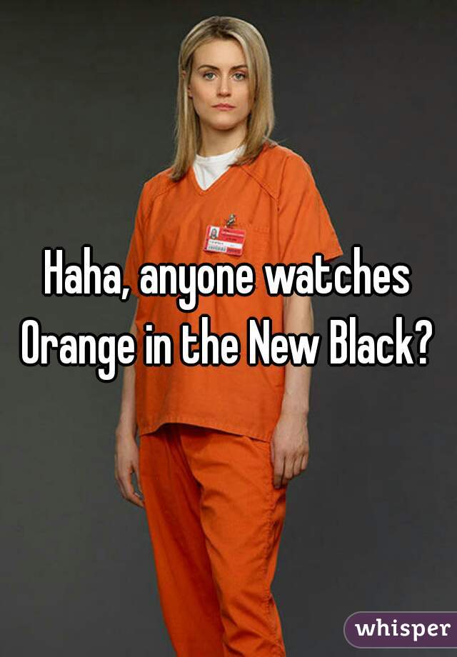 Haha, anyone watches Orange in the New Black? 