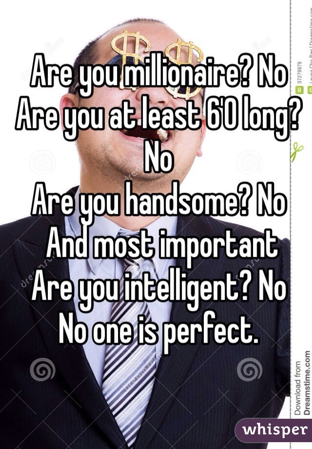 Are you millionaire? No
Are you at least 6'0 long? No
Are you handsome? No
 And most important
Are you intelligent? No
No one is perfect.
