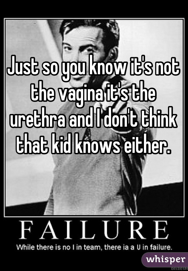 Just so you know it's not the vagina it's the urethra and I don't think that kid knows either.