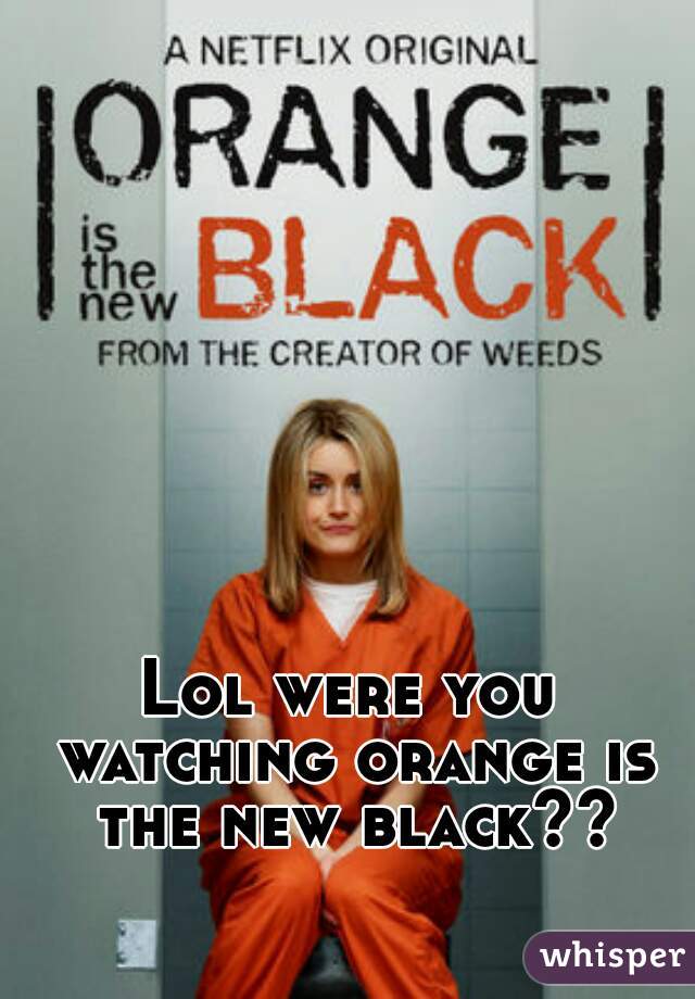 Lol were you watching orange is the new black??