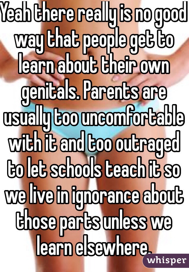 Yeah there really is no good way that people get to learn about their own genitals. Parents are usually too uncomfortable with it and too outraged to let schools teach it so we live in ignorance about those parts unless we learn elsewhere. 