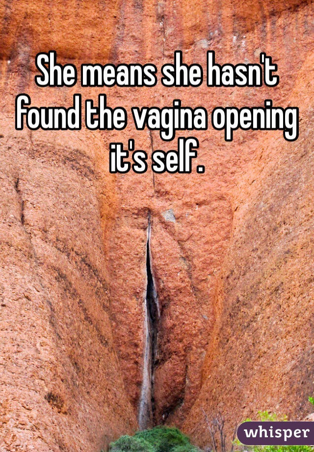 She means she hasn't found the vagina opening it's self.