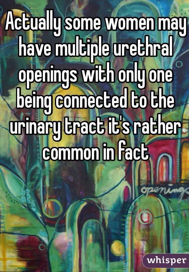 Actually some women may have multiple urethral openings with only one being connected to the urinary tract it's rather common in fact 