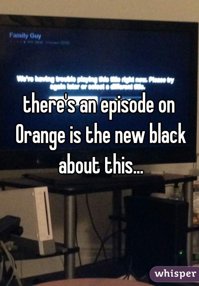 there's an episode on Orange is the new black about this...