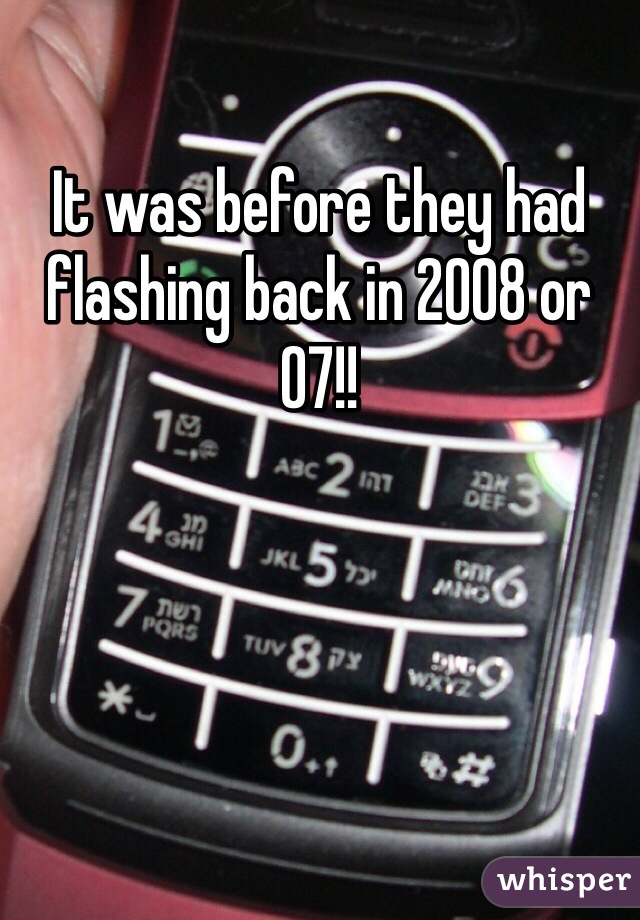 It was before they had flashing back in 2008 or 07!! 