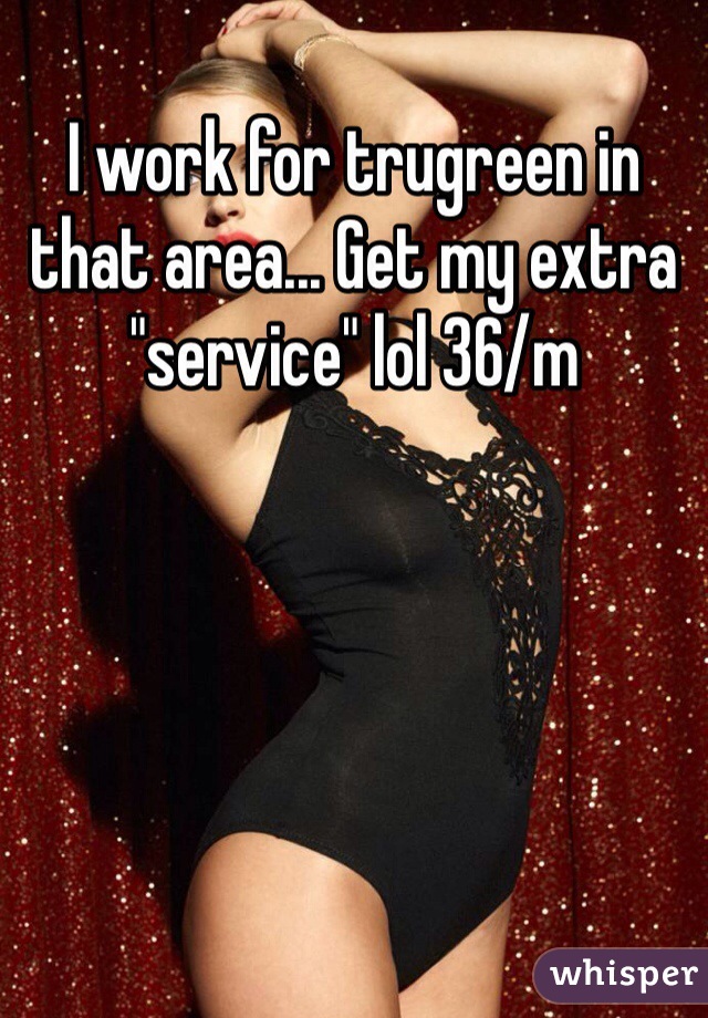 I work for trugreen in that area... Get my extra "service" lol 36/m