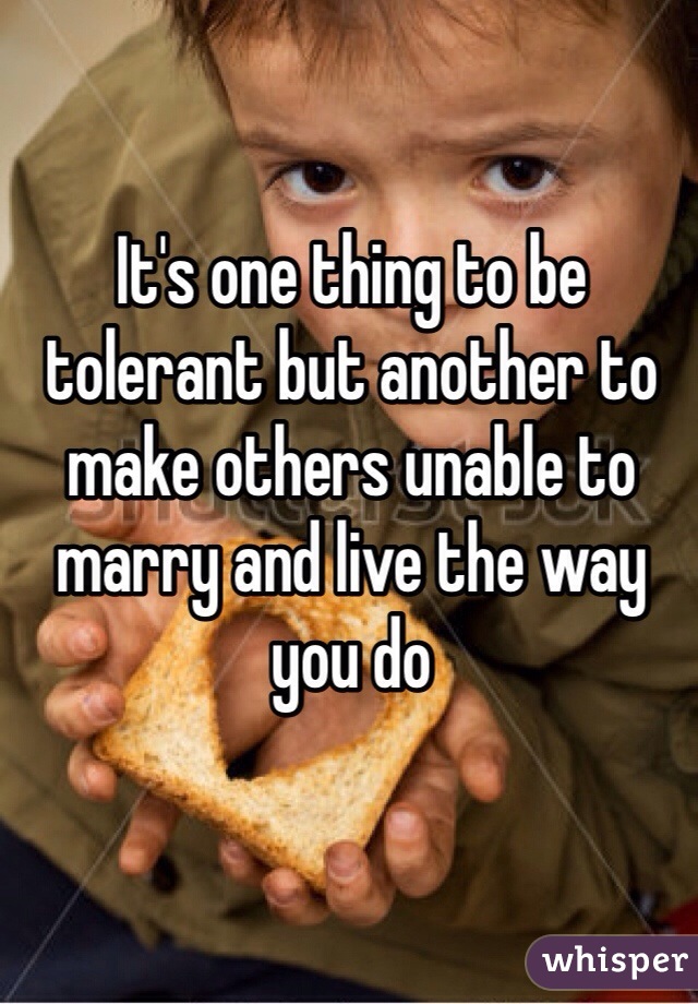 It's one thing to be tolerant but another to make others unable to marry and live the way you do 