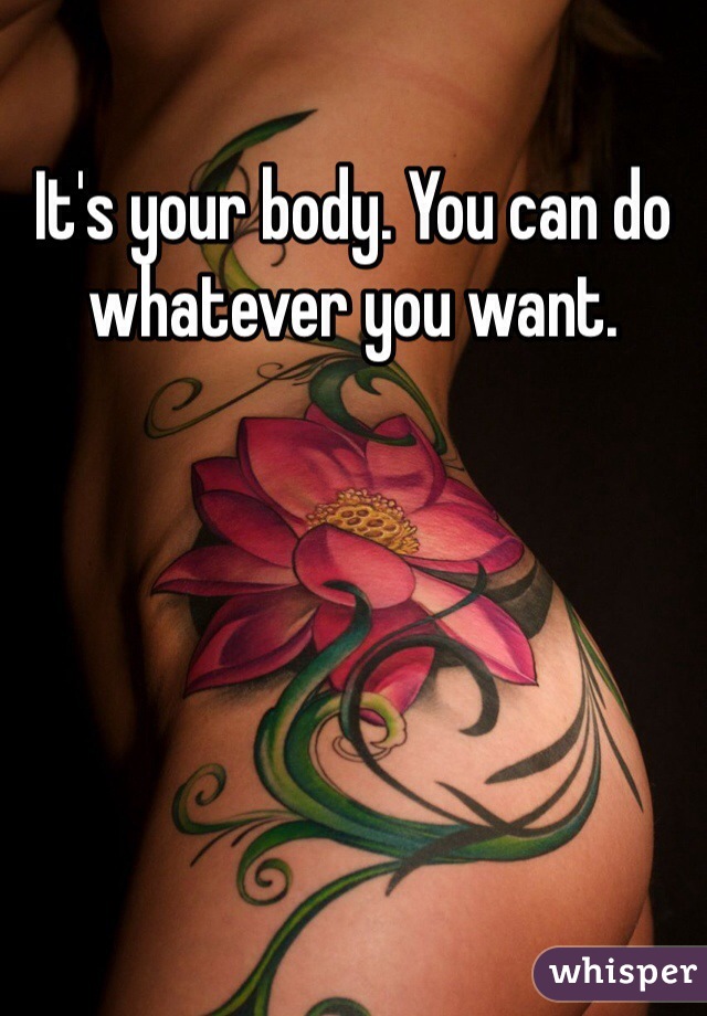 It's your body. You can do whatever you want. 