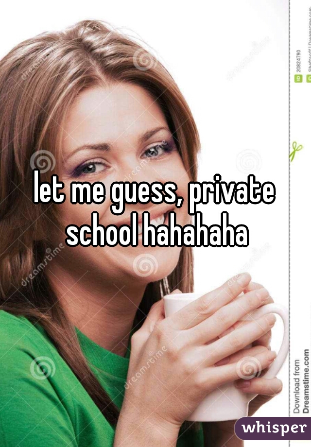 let me guess, private school hahahaha