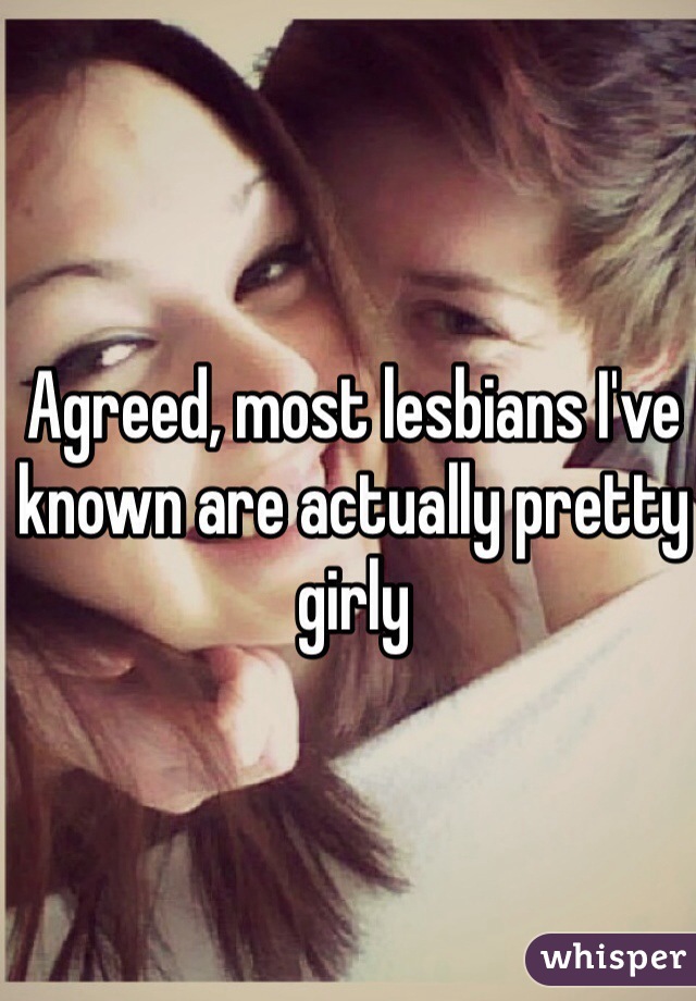 Agreed, most lesbians I've known are actually pretty girly