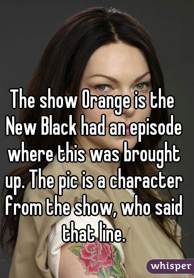 The show Orange is the New Black had an episode where this was brought up. The pic is a character from the show, who said that line.