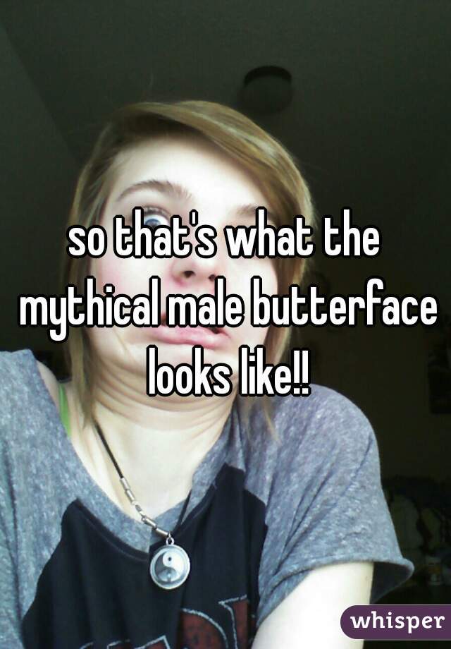 so that's what the mythical male butterface looks like!!