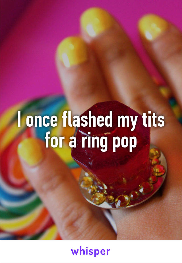I once flashed my tits for a ring pop