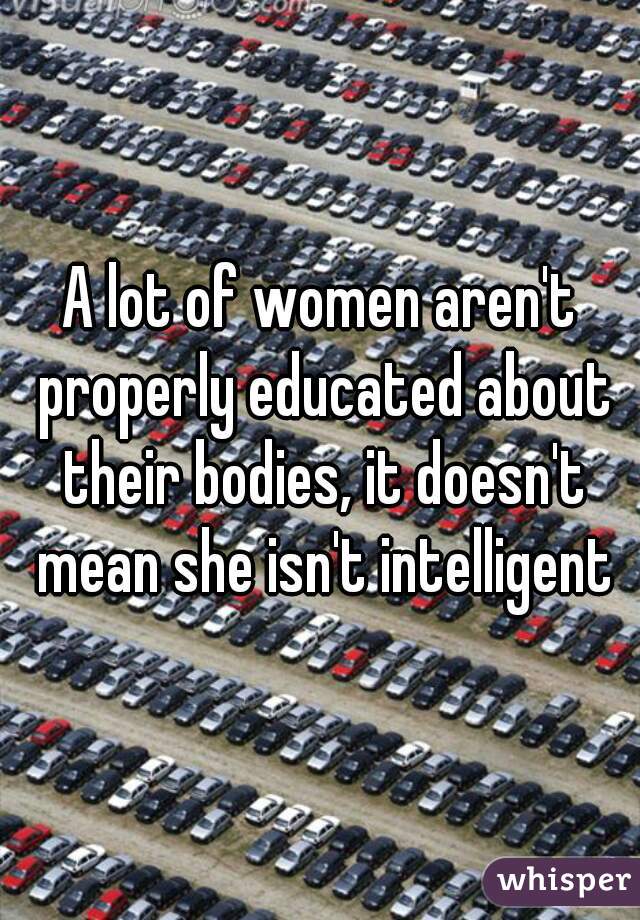 A lot of women aren't properly educated about their bodies, it doesn't mean she isn't intelligent