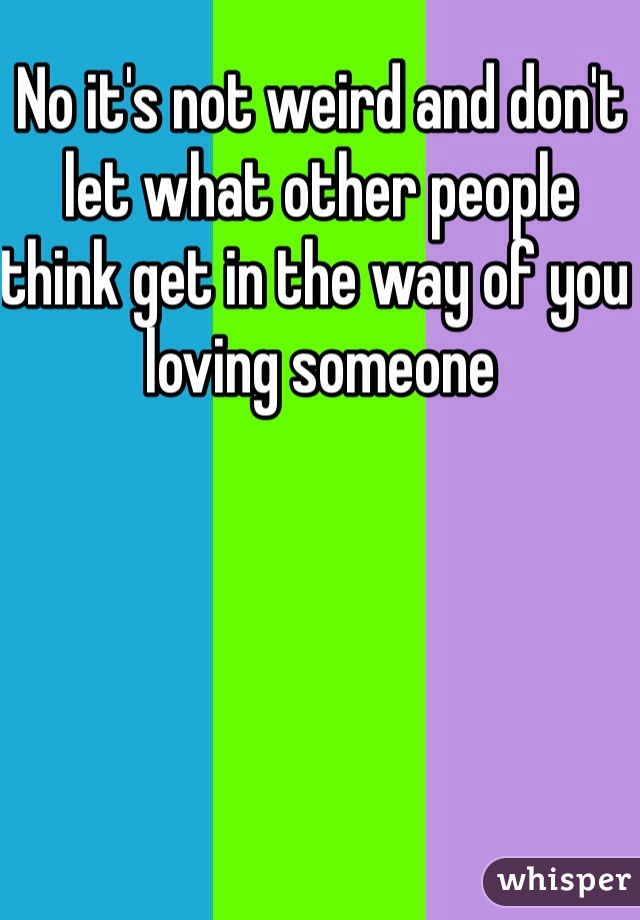 No it's not weird and don't let what other people think get in the way of you loving someone  