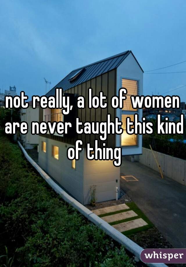 not really, a lot of women are never taught this kind of thing