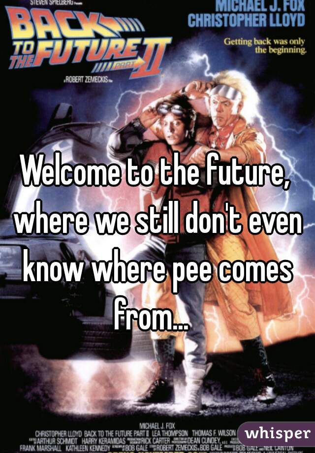 Welcome to the future, where we still don't even know where pee comes from...  