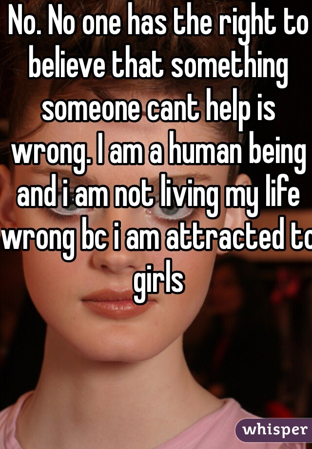 No. No one has the right to believe that something someone cant help is wrong. I am a human being and i am not living my life wrong bc i am attracted to girls