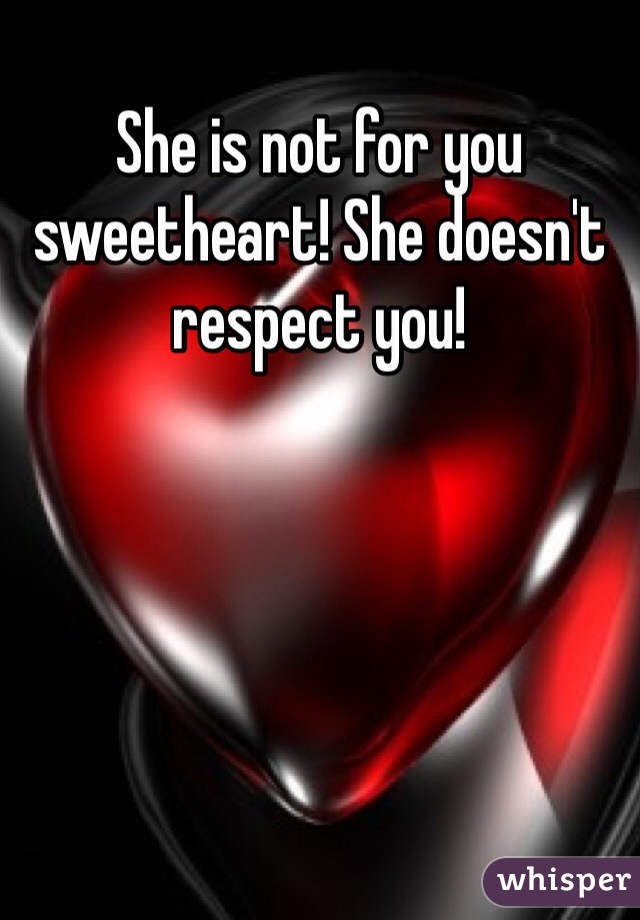 She is not for you sweetheart! She doesn't respect you! 
