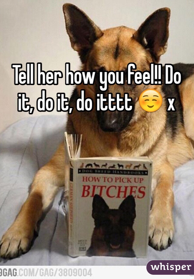Tell her how you feel!! Do it, do it, do itttt ☺️ x