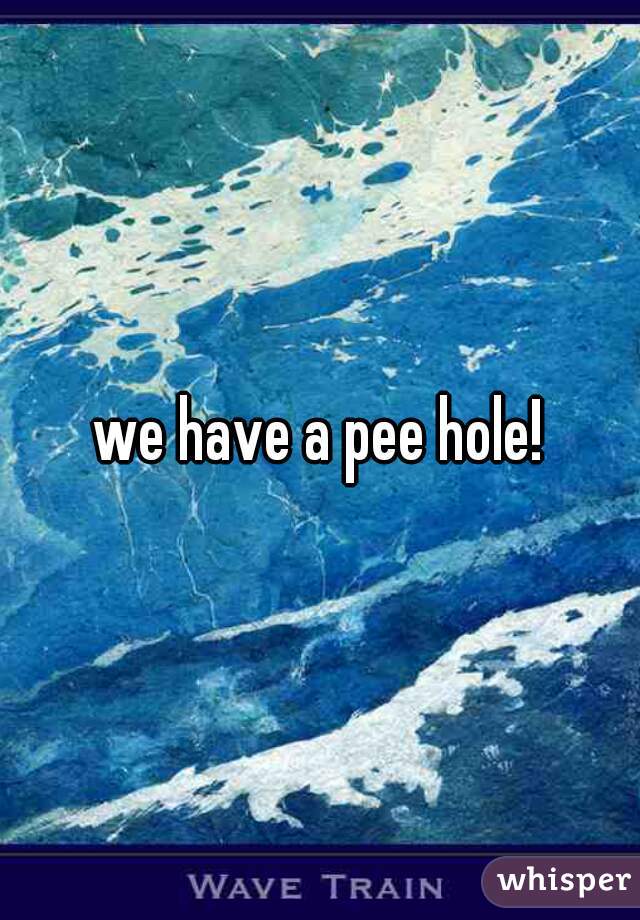 we have a pee hole!
