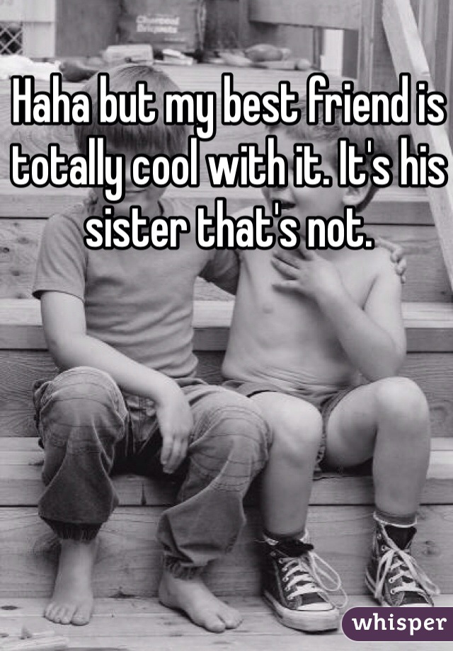 Haha but my best friend is totally cool with it. It's his sister that's not. 