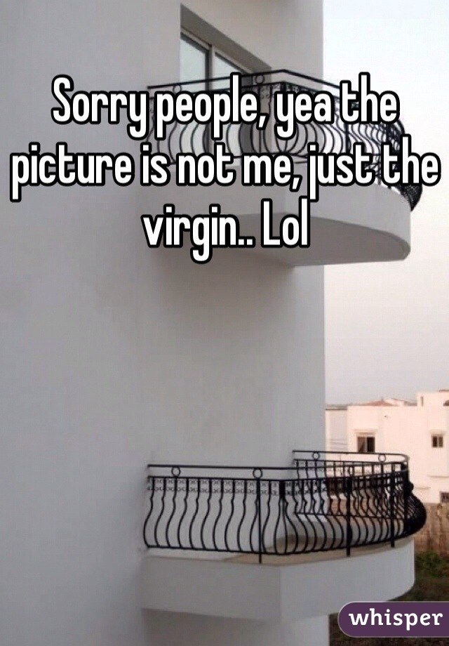 Sorry people, yea the picture is not me, just the virgin.. Lol 