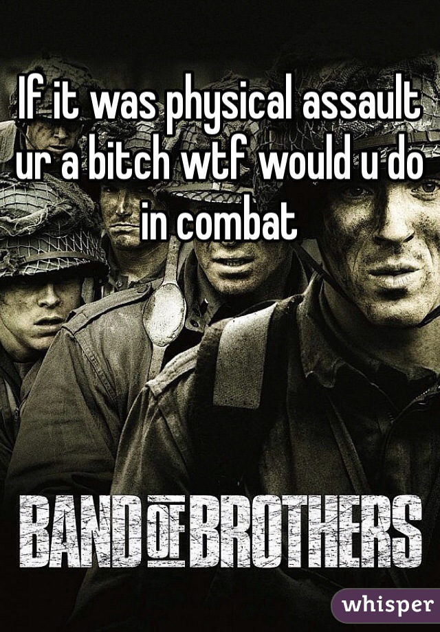 If it was physical assault ur a bitch wtf would u do in combat 