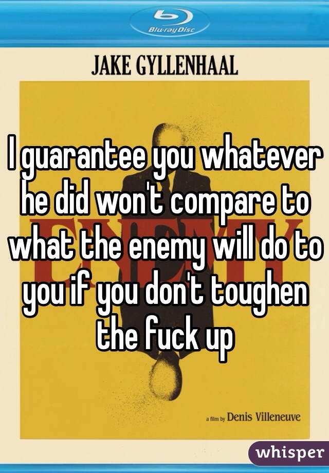 I guarantee you whatever he did won't compare to what the enemy will do to you if you don't toughen the fuck up 