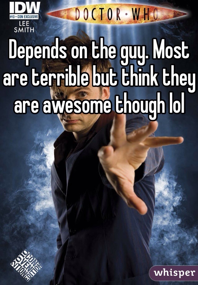 Depends on the guy. Most are terrible but think they are awesome though lol