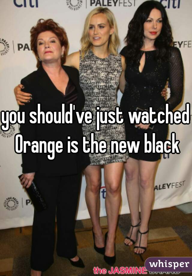 you should've just watched Orange is the new black