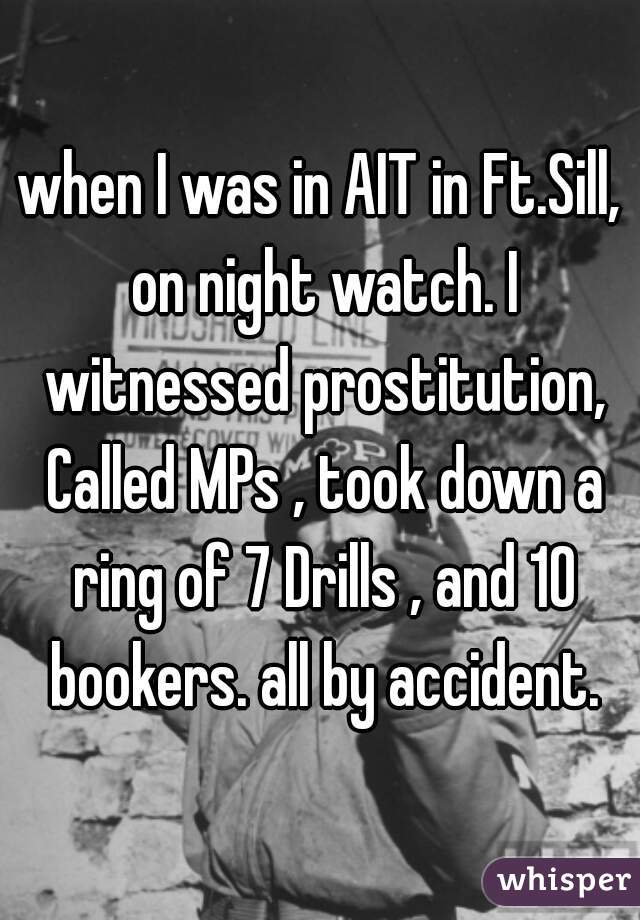 when I was in AIT in Ft.Sill, on night watch. I witnessed prostitution, Called MPs , took down a ring of 7 Drills , and 10 bookers. all by accident.
 