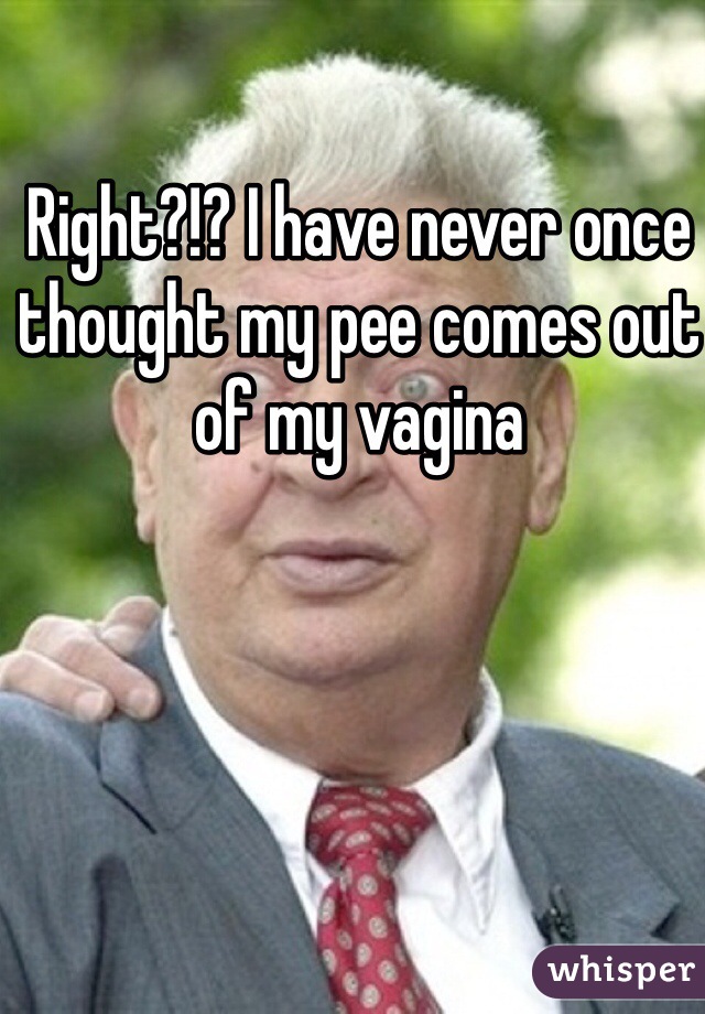 Right?!? I have never once thought my pee comes out of my vagina